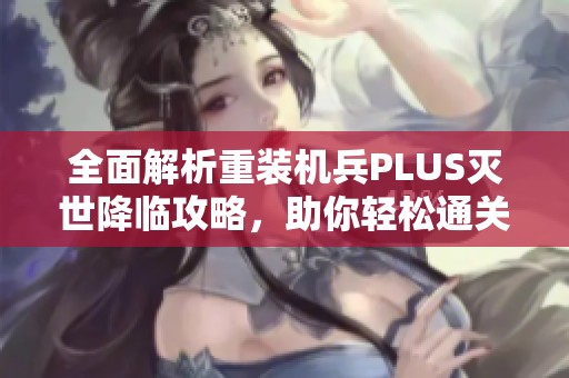 全面解析重装机兵PLUS灭世降临攻略，助你轻松通关游戏秘籍