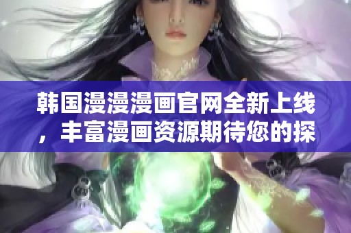 韩国漫漫漫画官网全新上线，丰富漫画资源期待您的探索