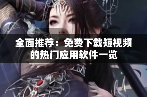 全面推荐：免费下载短视频的热门应用软件一览