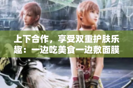 上下合作，享受双重护肤乐趣：一边吃美食一边敷面膜