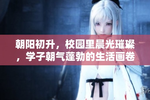 朝阳初升，校园里晨光璀璨，学子朝气蓬勃的生活画卷