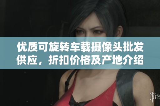 优质可旋转车载摄像头批发供应，折扣价格及产地介绍