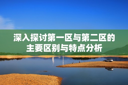 深入探讨第一区与第二区的主要区别与特点分析