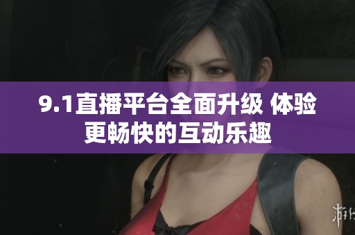 9.1直播平台全面升级 体验更畅快的互动乐趣