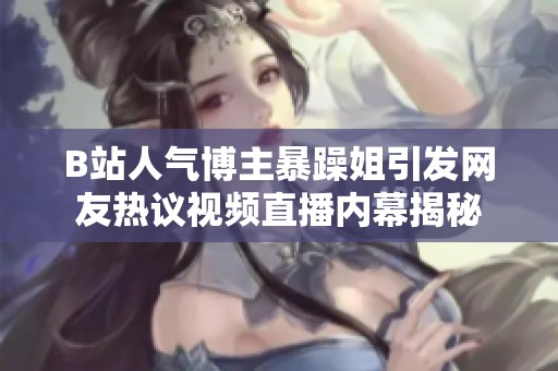B站人气博主暴躁姐引发网友热议视频直播内幕揭秘