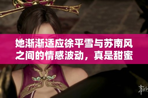 她渐渐适应徐平雪与苏南风之间的情感波动，真是甜蜜无比