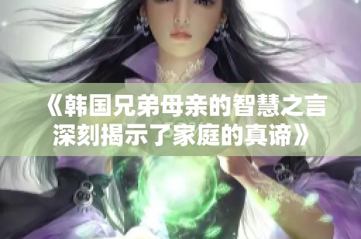 《韩国兄弟母亲的智慧之言深刻揭示了家庭的真谛》