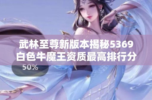 武林至尊新版本揭秘5369白色牛魔王资质最高排行分析