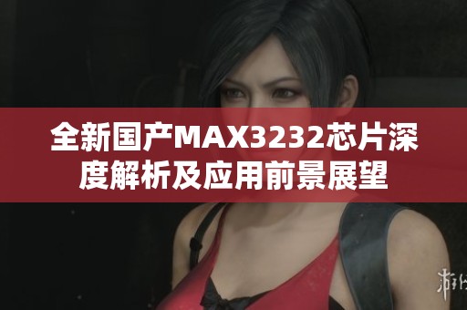 全新国产MAX3232芯片深度解析及应用前景展望