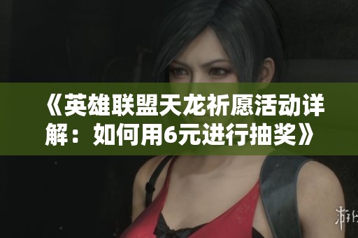 《英雄联盟天龙祈愿活动详解：如何用6元进行抽奖》