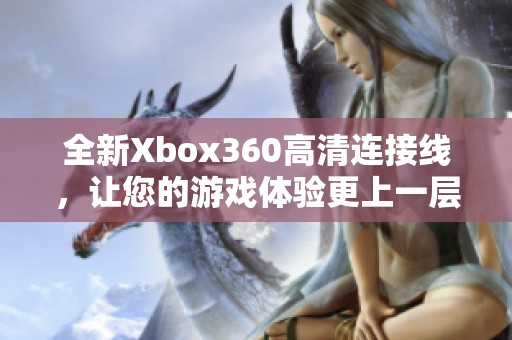 全新Xbox360高清连接线，让您的游戏体验更上一层楼