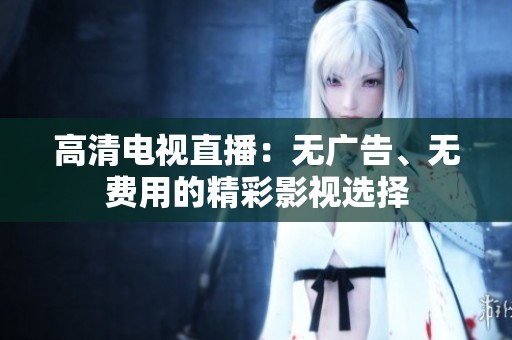 高清电视直播：无广告、无费用的精彩影视选择