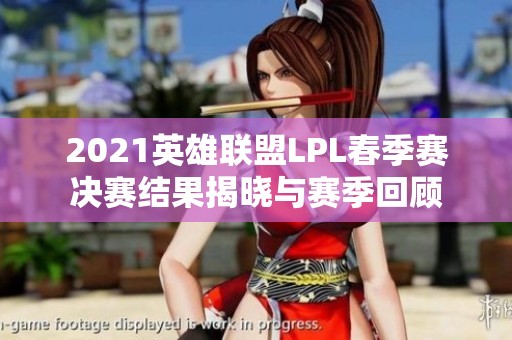 2021英雄联盟LPL春季赛决赛结果揭晓与赛季回顾