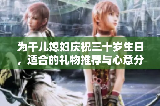 为干儿媳妇庆祝三十岁生日，适合的礼物推荐与心意分享