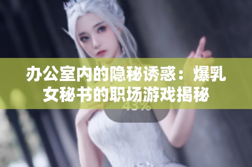 办公室内的隐秘诱惑：爆乳女秘书的职场游戏揭秘