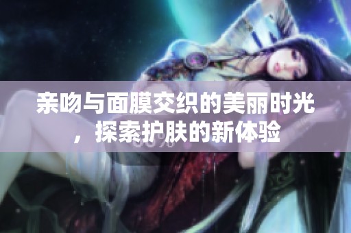 亲吻与面膜交织的美丽时光，探索护肤的新体验