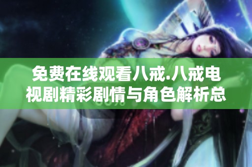 免费在线观看八戒.八戒电视剧精彩剧情与角色解析总结