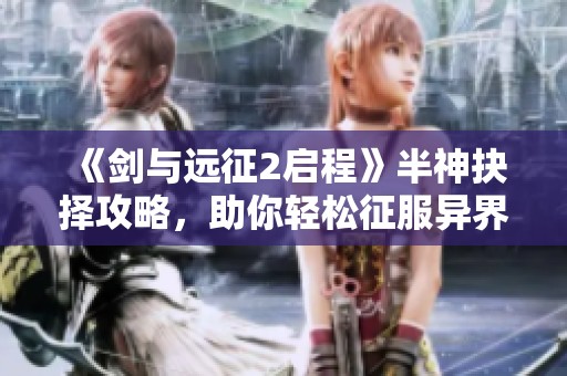 《剑与远征2启程》半神抉择攻略，助你轻松征服异界！