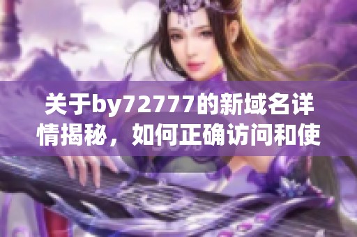 关于by72777的新域名详情揭秘，如何正确访问和使用
