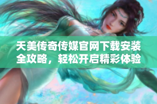 天美传奇传媒官网下载安装全攻略，轻松开启精彩体验