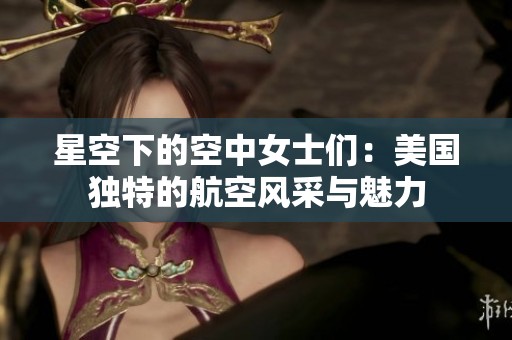 星空下的空中女士们：美国独特的航空风采与魅力