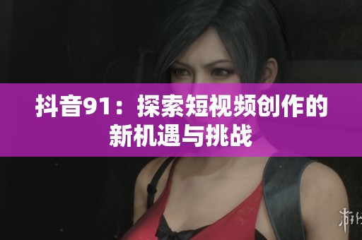 抖音91：探索短视频创作的新机遇与挑战