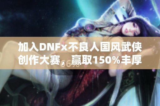 加入DNFx不良人国风武侠创作大赛，赢取150%丰厚激励奖励！