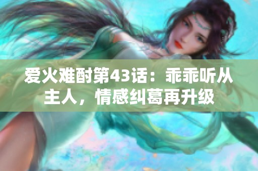 爱火难酎第43话：乖乖听从主人，情感纠葛再升级