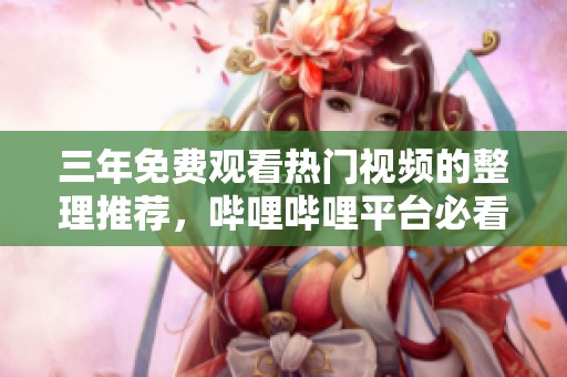 三年免费观看热门视频的整理推荐，哔哩哔哩平台必看合集