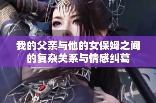 我的父亲与他的女保姆之间的复杂关系与情感纠葛