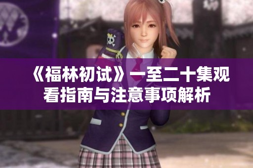 《福林初试》一至二十集观看指南与注意事项解析