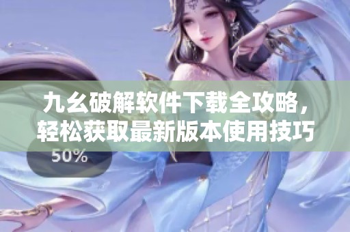 九幺破解软件下载全攻略，轻松获取最新版本使用技巧