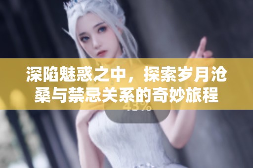 深陷魅惑之中，探索岁月沧桑与禁忌关系的奇妙旅程