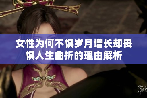 女性为何不惧岁月增长却畏惧人生曲折的理由解析