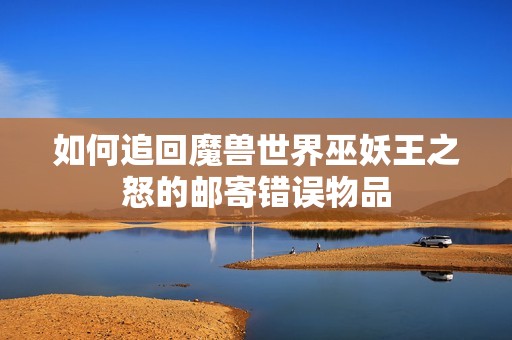如何追回魔兽世界巫妖王之怒的邮寄错误物品