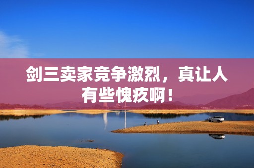 剑三卖家竞争激烈，真让人有些愧疚啊！