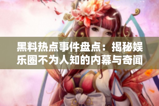 黑料热点事件盘点：揭秘娱乐圈不为人知的内幕与奇闻