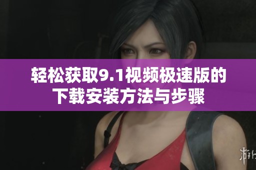 轻松获取9.1视频极速版的下载安装方法与步骤