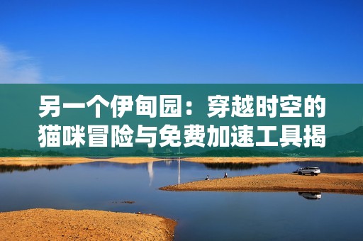 另一个伊甸园：穿越时空的猫咪冒险与免费加速工具揭秘