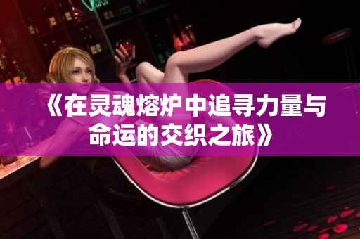 《在灵魂熔炉中追寻力量与命运的交织之旅》