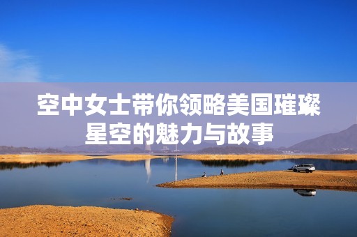 空中女士带你领略美国璀璨星空的魅力与故事