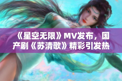 《星空无限》MV发布，国产剧《苏清歌》精彩引发热议