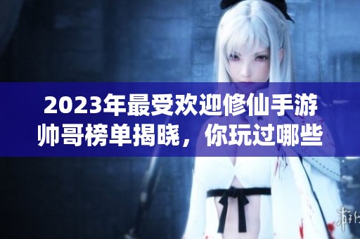 2023年最受欢迎修仙手游帅哥榜单揭晓，你玩过哪些？