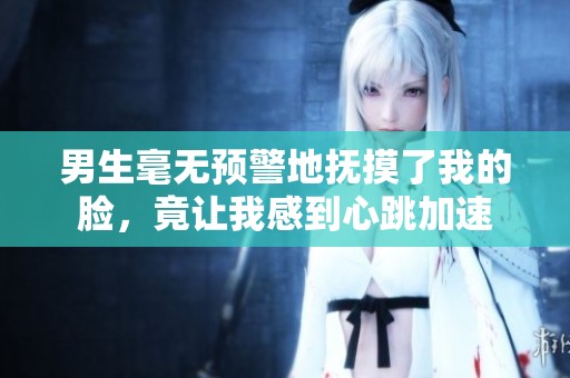 男生毫无预警地抚摸了我的脸，竟让我感到心跳加速