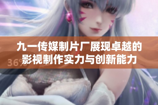 九一传媒制片厂展现卓越的影视制作实力与创新能力