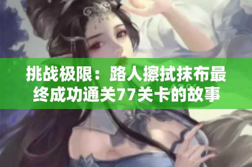挑战极限：路人擦拭抹布最终成功通关77关卡的故事
