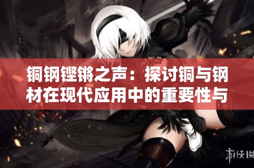 铜钢铿锵之声：探讨铜与钢材在现代应用中的重要性与效果