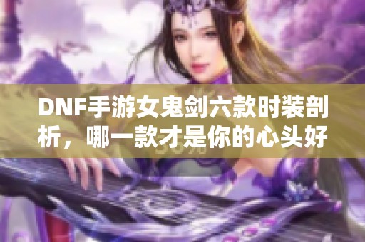 DNF手游女鬼剑六款时装剖析，哪一款才是你的心头好？