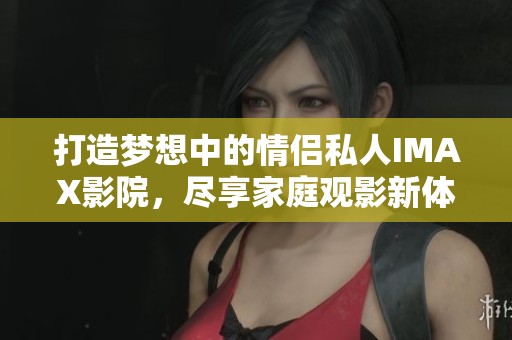 打造梦想中的情侣私人IMAX影院，尽享家庭观影新体验