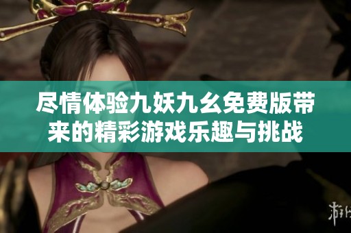 尽情体验九妖九幺免费版带来的精彩游戏乐趣与挑战